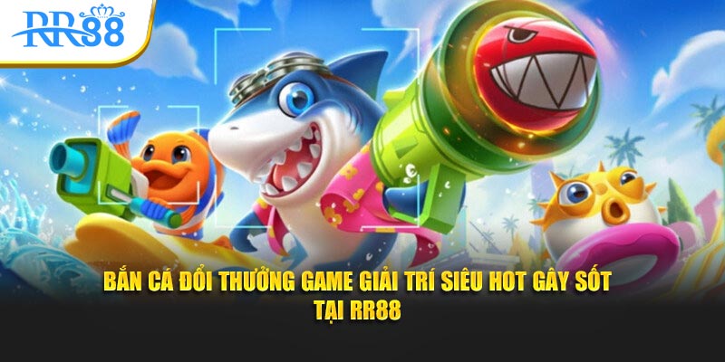 bắn cá đổi thưởng game giải trí siêu hót gay sốt tại rr88